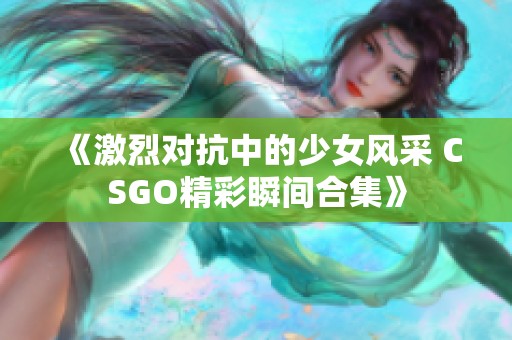 《激烈对抗中的少女风采 CSGO精彩瞬间合集》