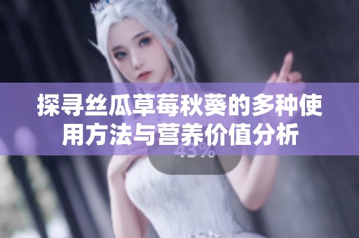 探寻丝瓜草莓秋葵的多种使用方法与营养价值分析