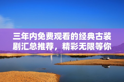 三年内免费观看的经典古装剧汇总推荐，精彩无限等你来追