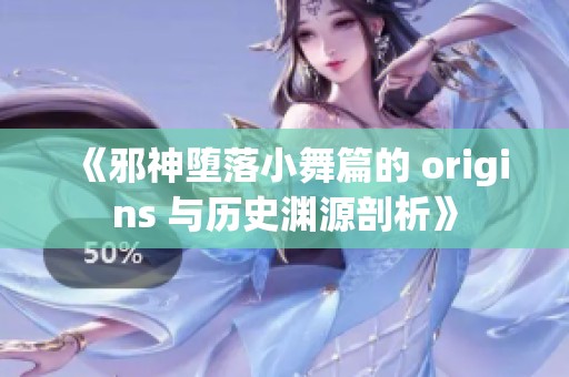 《邪神堕落小舞篇的 origins 与历史渊源剖析》