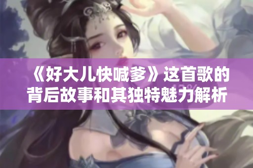 《好大儿快喊爹》这首歌的背后故事和其独特魅力解析