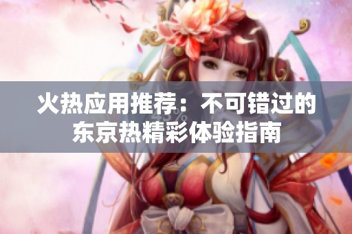 火热应用推荐：不可错过的东京热精彩体验指南