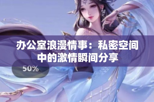 办公室浪漫情事：私密空间中的激情瞬间分享