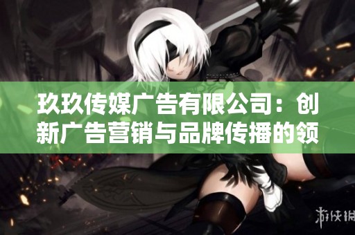 玖玖传媒广告有限公司：创新广告营销与品牌传播的领军者