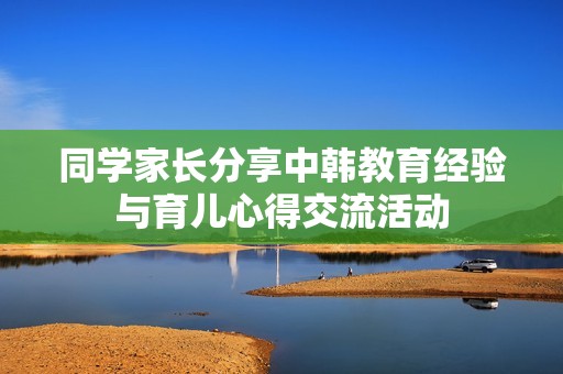同学家长分享中韩教育经验与育儿心得交流活动