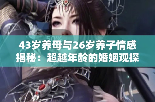 43岁养母与26岁养子情感揭秘：超越年龄的婚姻观探讨