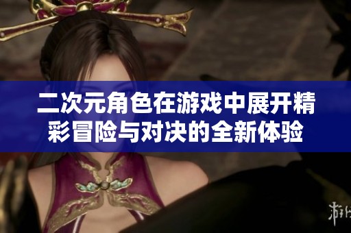 二次元角色在游戏中展开精彩冒险与对决的全新体验