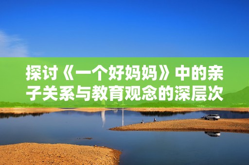 探讨《一个好妈妈》中的亲子关系与教育观念的深层次解析