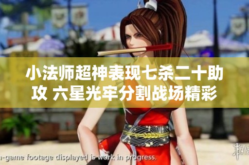 小法师超神表现七杀二十助攻 六星光牢分割战场精彩时刻