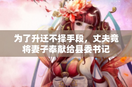 为了升迁不择手段，丈夫竟将妻子奉献给县委书记