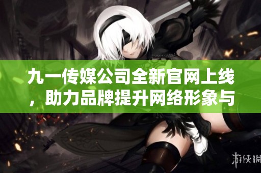 九一传媒公司全新官网上线，助力品牌提升网络形象与传播力