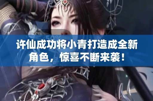 许仙成功将小青打造成全新角色，惊喜不断来袭！
