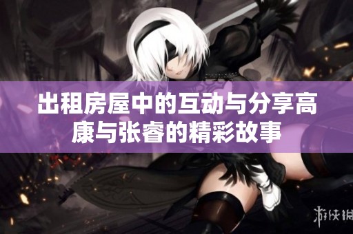 出租房屋中的互动与分享高康与张睿的精彩故事
