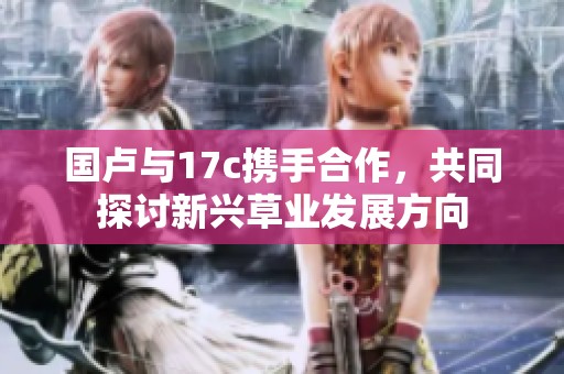 国卢与17c携手合作，共同探讨新兴草业发展方向