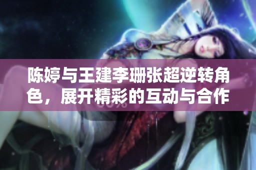 陈婷与王建李珊张超逆转角色，展开精彩的互动与合作