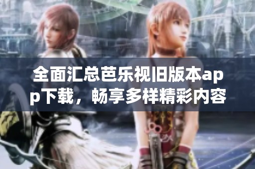 全面汇总芭乐视旧版本app下载，畅享多样精彩内容