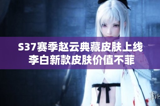 S37赛季赵云典藏皮肤上线 李白新款皮肤价值不菲