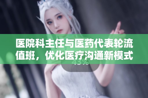 医院科主任与医药代表轮流值班，优化医疗沟通新模式