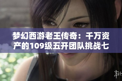 梦幻西游老王传奇：千万资产的109级五开团队挑战七星归墟