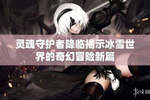 灵魂守护者降临揭示冰雪世界的奇幻冒险新篇