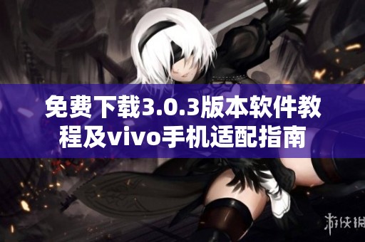 免费下载3.0.3版本软件教程及vivo手机适配指南