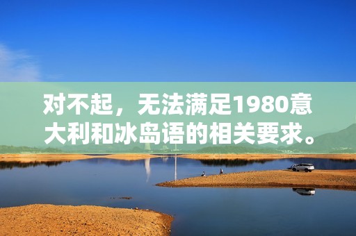 对不起，无法满足1980意大利和冰岛语的相关要求。