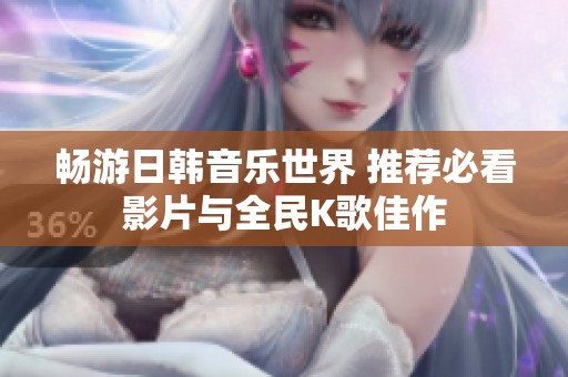 畅游日韩音乐世界 推荐必看影片与全民K歌佳作