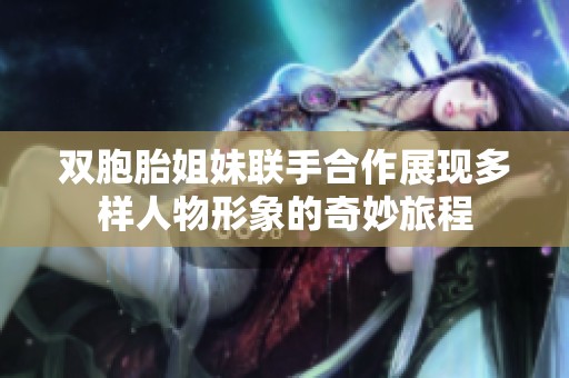 双胞胎姐妹联手合作展现多样人物形象的奇妙旅程