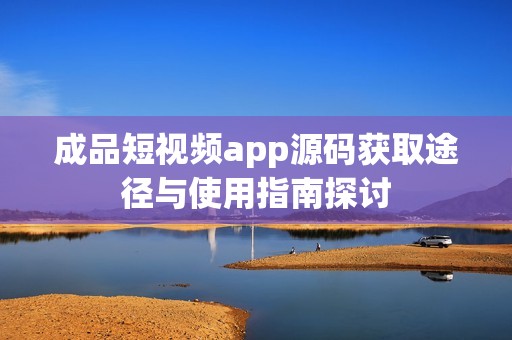 成品短视频app源码获取途径与使用指南探讨