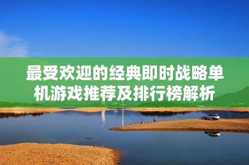 最受欢迎的经典即时战略单机游戏推荐及排行榜解析