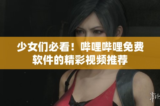 少女们必看！哔哩哔哩免费软件的精彩视频推荐