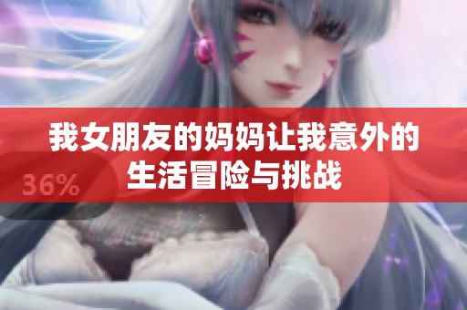 我女朋友的妈妈让我意外的生活冒险与挑战