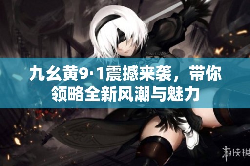 九幺黄9·1震撼来袭，带你领略全新风潮与魅力