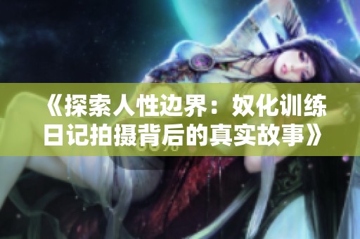 《探索人性边界：奴化训练日记拍摄背后的真实故事》