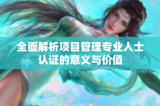 全面解析项目管理专业人士认证的意义与价值