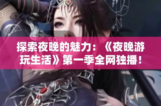 探索夜晚的魅力：《夜晚游玩生活》第一季全网独播！