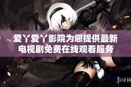 爱丫爱丫影院为您提供最新电视剧免费在线观看服务