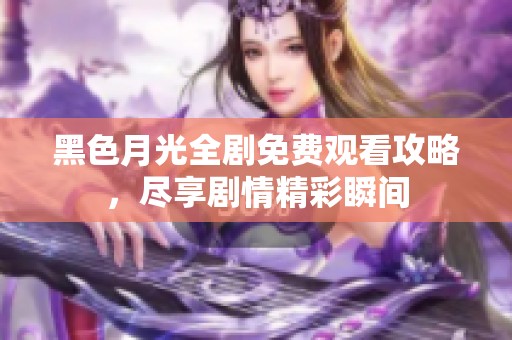 黑色月光全剧免费观看攻略，尽享剧情精彩瞬间