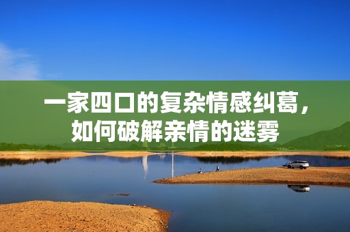 一家四口的复杂情感纠葛，如何破解亲情的迷雾