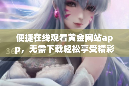 便捷在线观看黄金网站app，无需下载轻松享受精彩内容