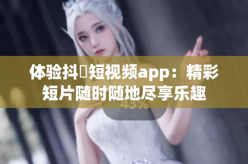 体验抖抈短视频app：精彩短片随时随地尽享乐趣