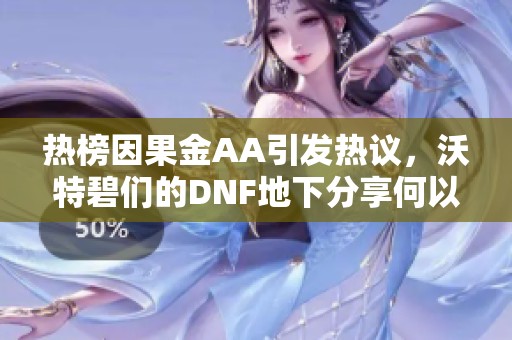 热榜因果金AA引发热议，沃特碧们的DNF地下分享何以引发讨论