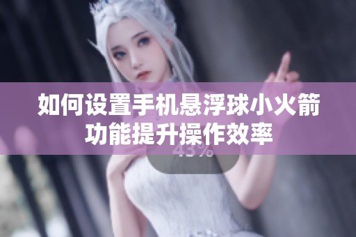 如何设置手机悬浮球小火箭功能提升操作效率