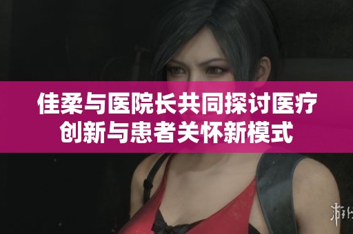 佳柔与医院长共同探讨医疗创新与患者关怀新模式