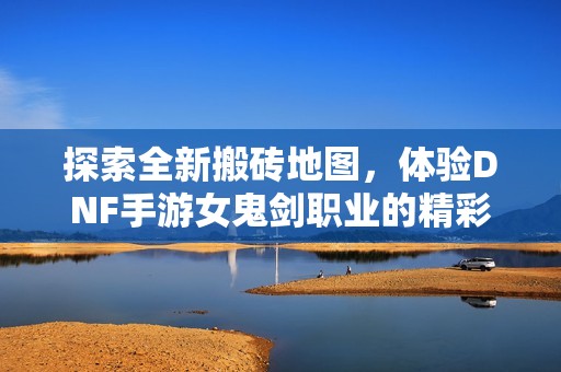 探索全新搬砖地图，体验DNF手游女鬼剑职业的精彩世界