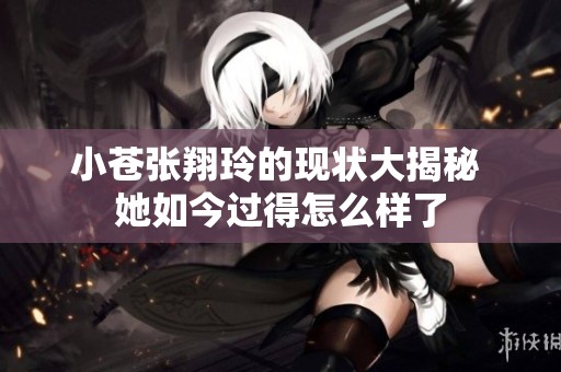小苍张翔玲的现状大揭秘 她如今过得怎么样了