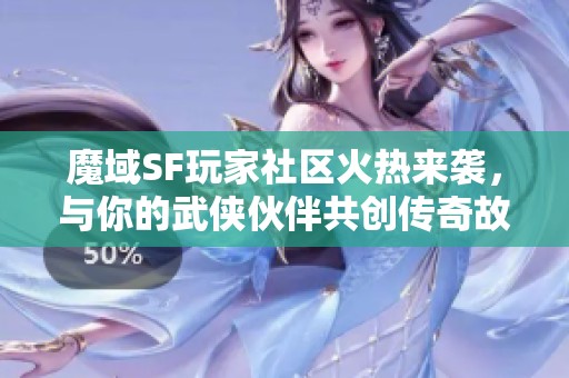 魔域SF玩家社区火热来袭，与你的武侠伙伴共创传奇故事