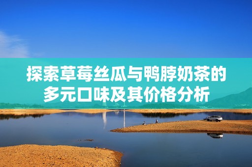 探索草莓丝瓜与鸭脖奶茶的多元口味及其价格分析