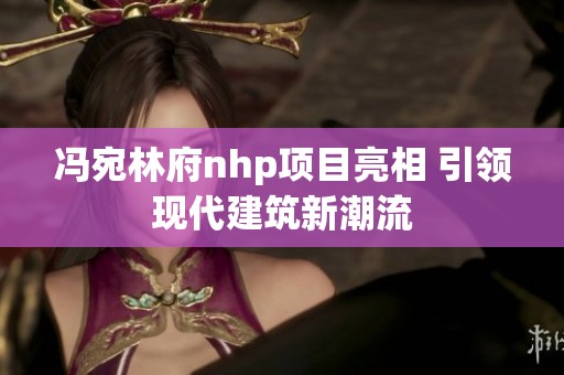 冯宛林府nhp项目亮相 引领现代建筑新潮流