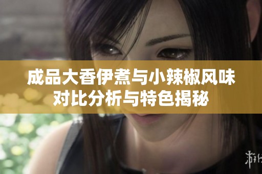 成品大香伊煮与小辣椒风味对比分析与特色揭秘